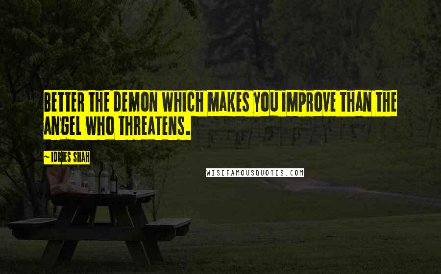 Idries Shah Quotes: Better the demon which makes you improve than the angel who threatens.