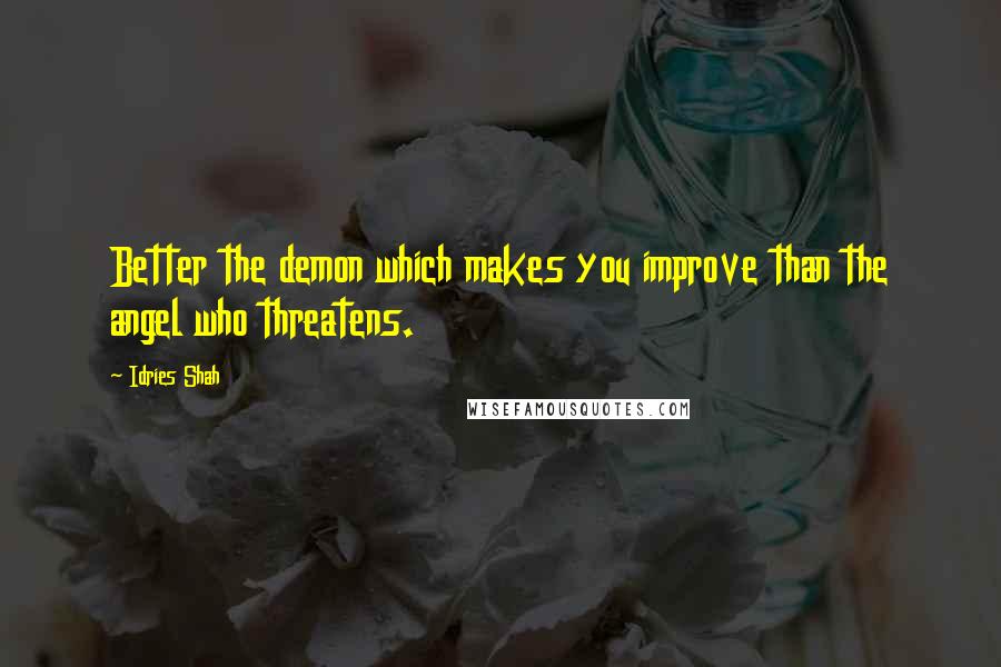 Idries Shah Quotes: Better the demon which makes you improve than the angel who threatens.