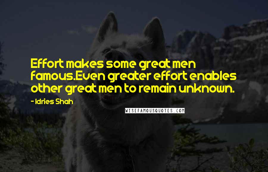 Idries Shah Quotes: Effort makes some great men famous.Even greater effort enables other great men to remain unknown.