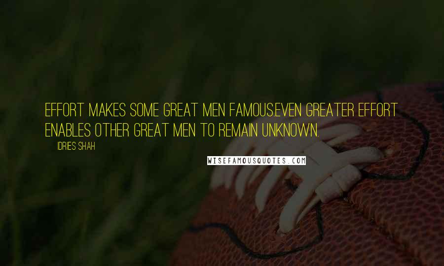 Idries Shah Quotes: Effort makes some great men famous.Even greater effort enables other great men to remain unknown.