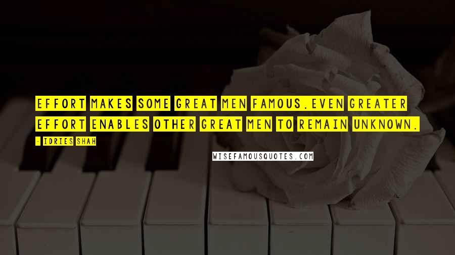 Idries Shah Quotes: Effort makes some great men famous.Even greater effort enables other great men to remain unknown.