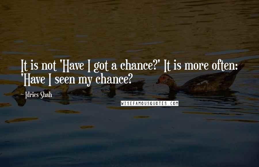 Idries Shah Quotes: It is not 'Have I got a chance?' It is more often: 'Have I seen my chance?