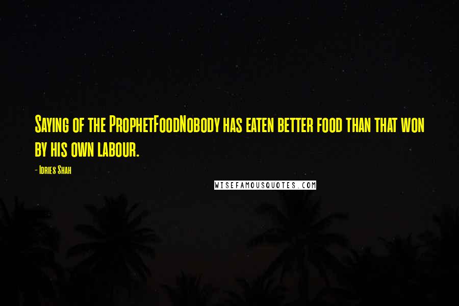 Idries Shah Quotes: Saying of the ProphetFoodNobody has eaten better food than that won by his own labour.