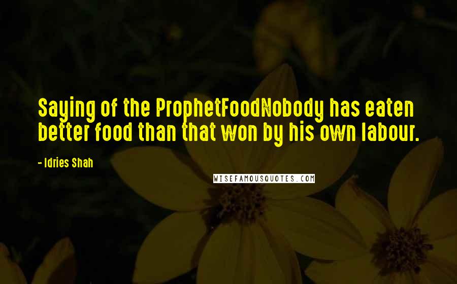 Idries Shah Quotes: Saying of the ProphetFoodNobody has eaten better food than that won by his own labour.