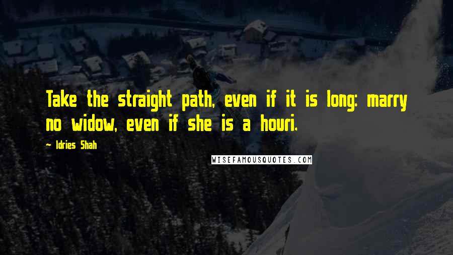 Idries Shah Quotes: Take the straight path, even if it is long: marry no widow, even if she is a houri.