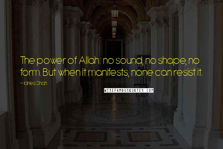 Idries Shah Quotes: The power of Allah: no sound, no shape, no form. But when it manifests, none can resist it.