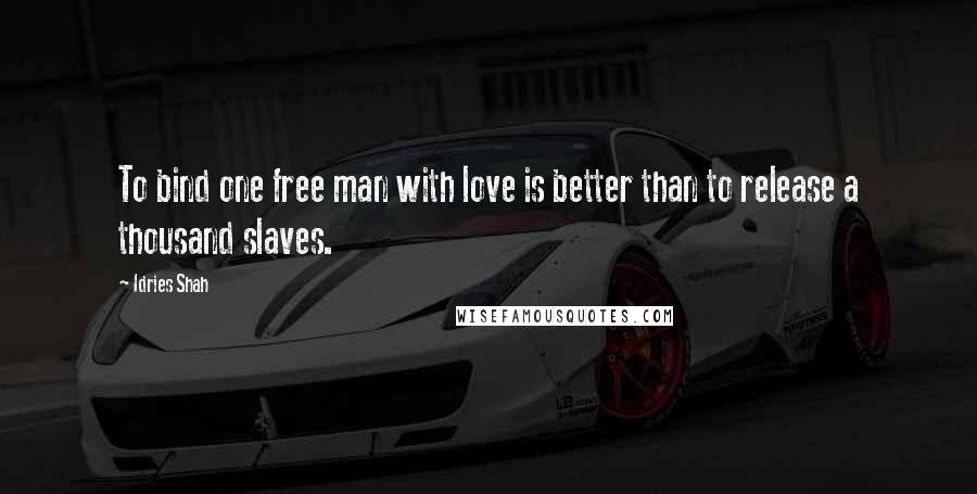 Idries Shah Quotes: To bind one free man with love is better than to release a thousand slaves.