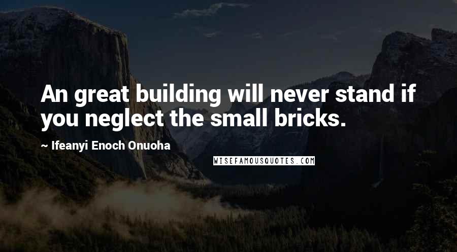 Ifeanyi Enoch Onuoha Quotes: An great building will never stand if you neglect the small bricks.