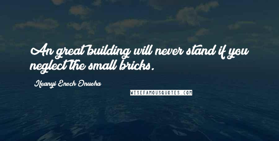 Ifeanyi Enoch Onuoha Quotes: An great building will never stand if you neglect the small bricks.