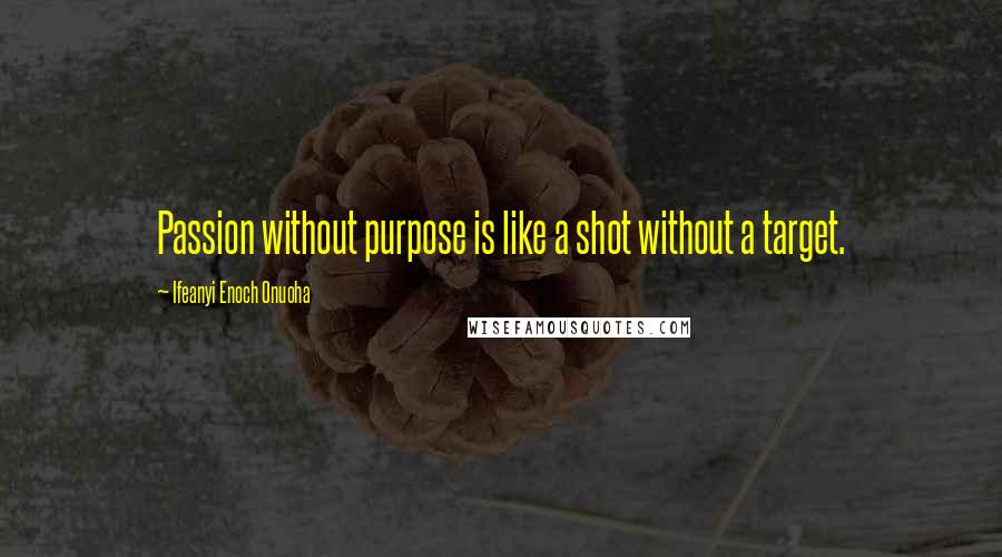 Ifeanyi Enoch Onuoha Quotes: Passion without purpose is like a shot without a target.