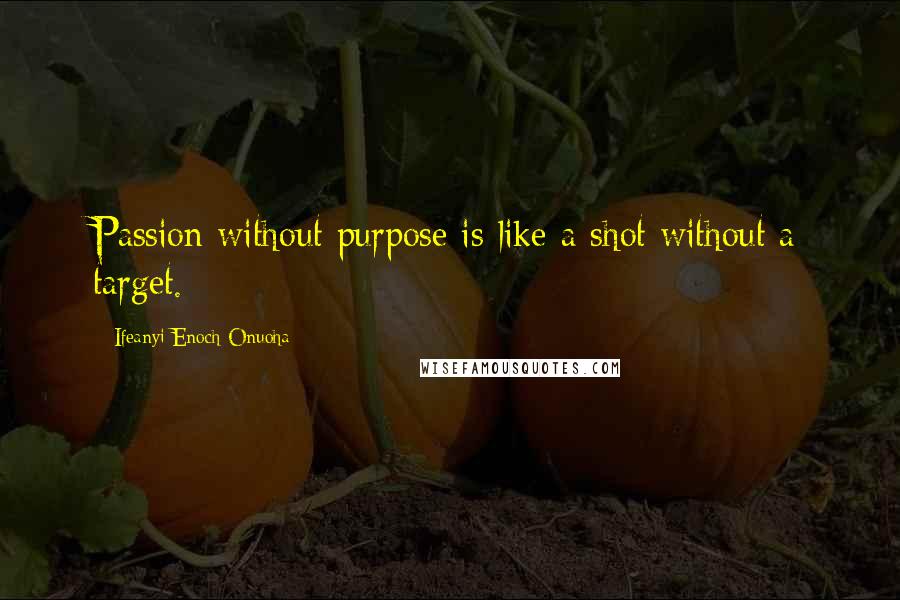 Ifeanyi Enoch Onuoha Quotes: Passion without purpose is like a shot without a target.