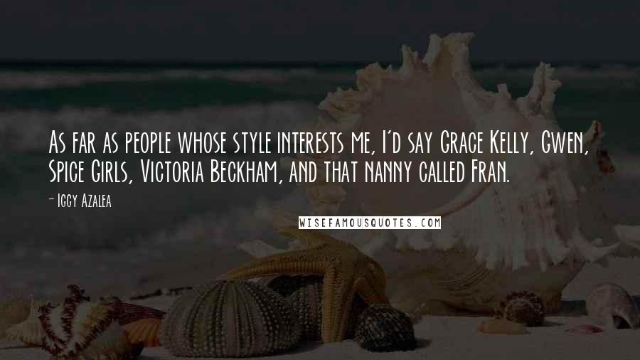 Iggy Azalea Quotes: As far as people whose style interests me, I'd say Grace Kelly, Gwen, Spice Girls, Victoria Beckham, and that nanny called Fran.