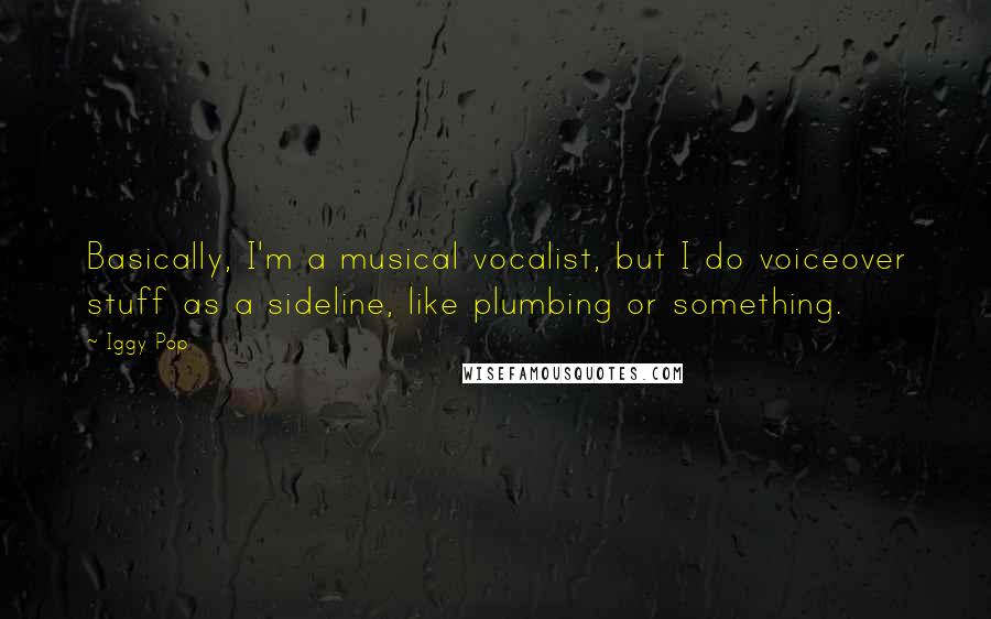 Iggy Pop Quotes: Basically, I'm a musical vocalist, but I do voiceover stuff as a sideline, like plumbing or something.