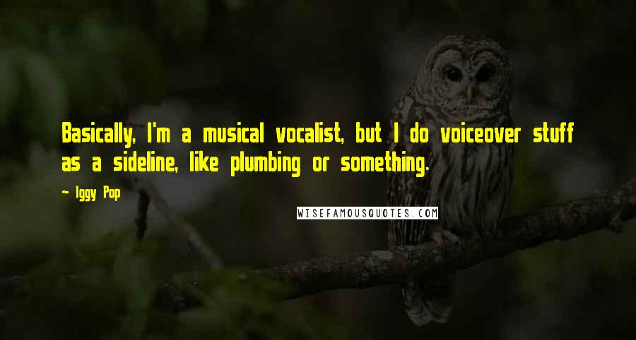 Iggy Pop Quotes: Basically, I'm a musical vocalist, but I do voiceover stuff as a sideline, like plumbing or something.