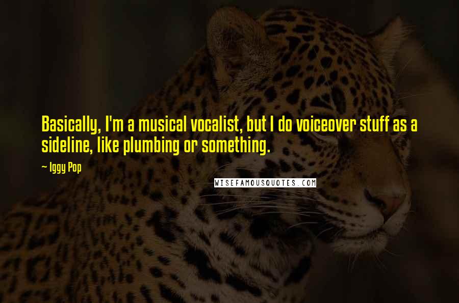 Iggy Pop Quotes: Basically, I'm a musical vocalist, but I do voiceover stuff as a sideline, like plumbing or something.