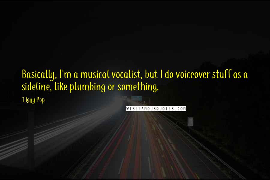 Iggy Pop Quotes: Basically, I'm a musical vocalist, but I do voiceover stuff as a sideline, like plumbing or something.