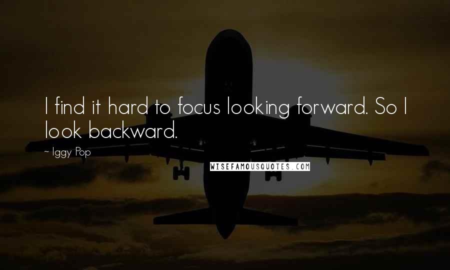 Iggy Pop Quotes: I find it hard to focus looking forward. So I look backward.