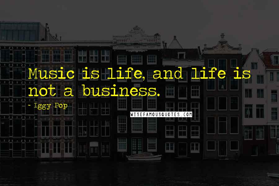 Iggy Pop Quotes: Music is life, and life is not a business.