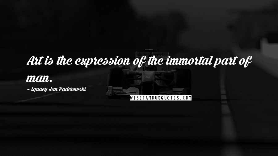 Ignacy Jan Paderewski Quotes: Art is the expression of the immortal part of man.