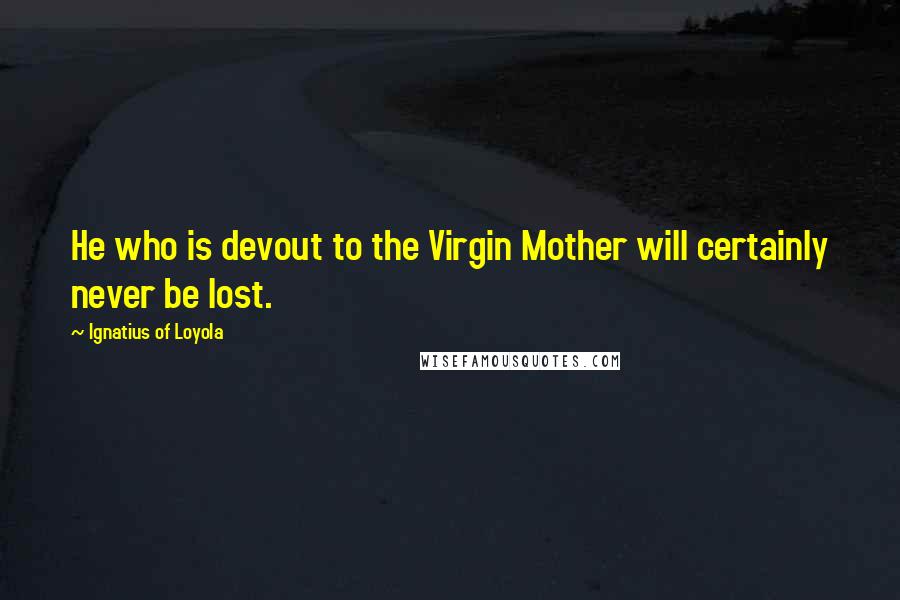 Ignatius Of Loyola Quotes: He who is devout to the Virgin Mother will certainly never be lost.