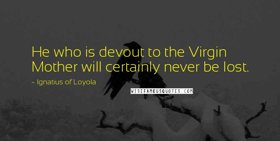 Ignatius Of Loyola Quotes: He who is devout to the Virgin Mother will certainly never be lost.