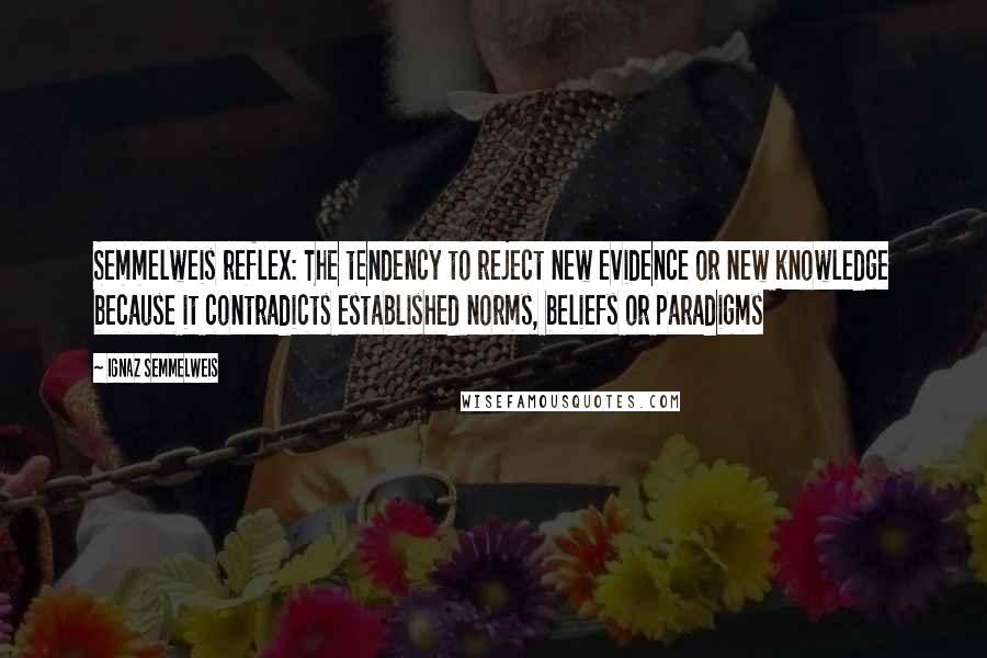 Ignaz Semmelweis Quotes: Semmelweis reflex: The tendency to reject new evidence or new knowledge because it contradicts established norms, beliefs or paradigms