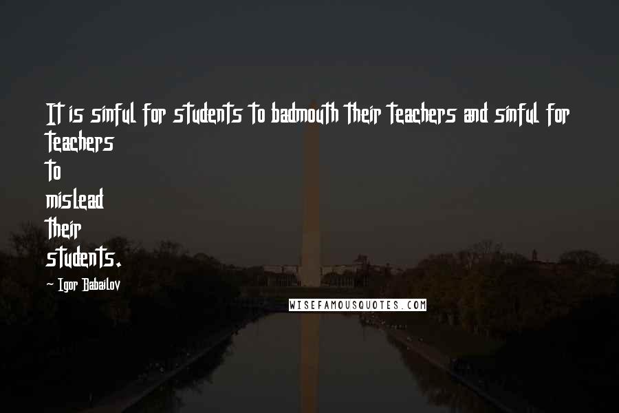 Igor Babailov Quotes: It is sinful for students to badmouth their teachers and sinful for teachers to mislead their students.