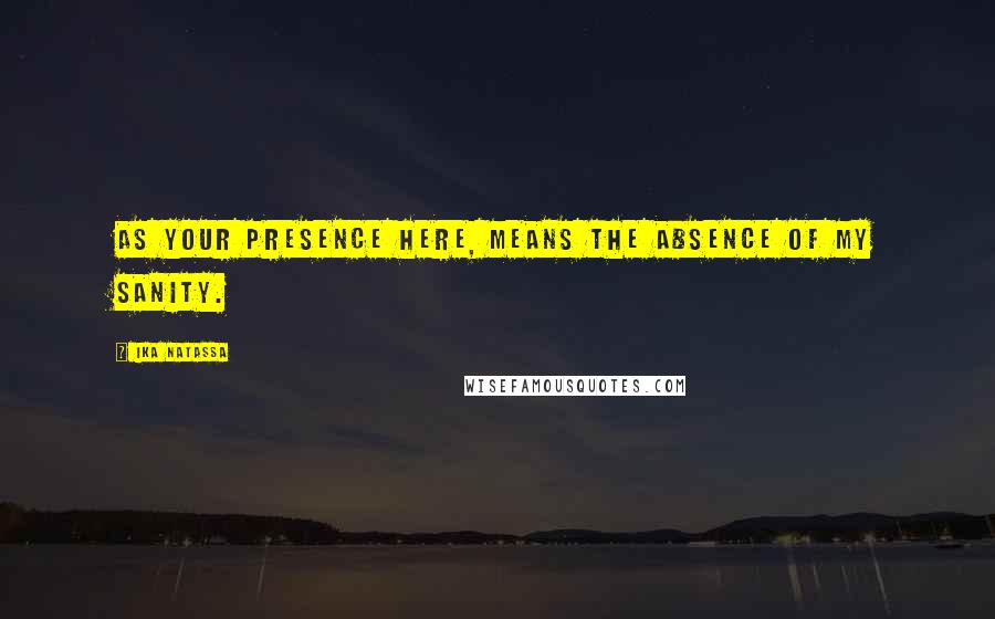 Ika Natassa Quotes: As your presence here, means the absence of my sanity.