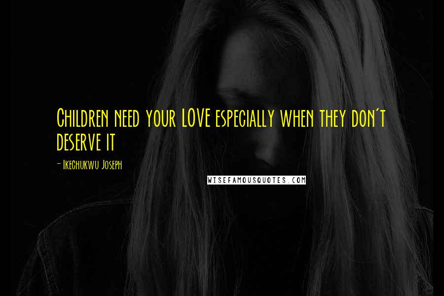 Ikechukwu Joseph Quotes: Children need your LOVE especially when they don't deserve it