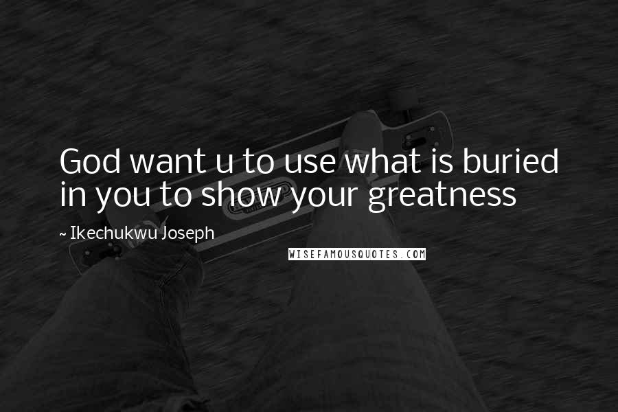 Ikechukwu Joseph Quotes: God want u to use what is buried in you to show your greatness