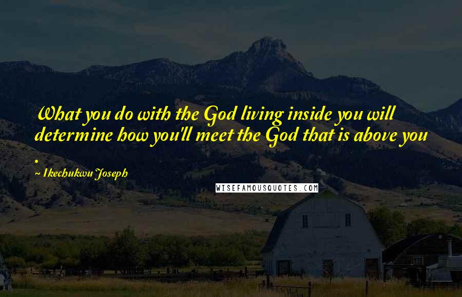 Ikechukwu Joseph Quotes: What you do with the God living inside you will determine how you'll meet the God that is above you .