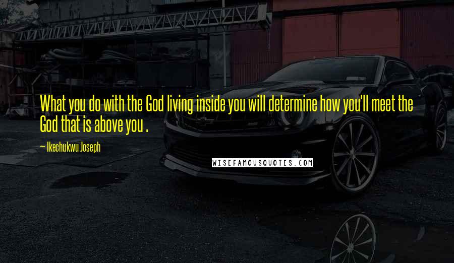 Ikechukwu Joseph Quotes: What you do with the God living inside you will determine how you'll meet the God that is above you .