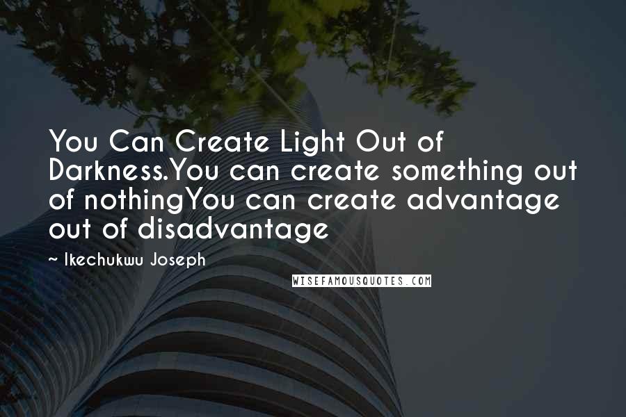 Ikechukwu Joseph Quotes: You Can Create Light Out of Darkness.You can create something out of nothingYou can create advantage out of disadvantage