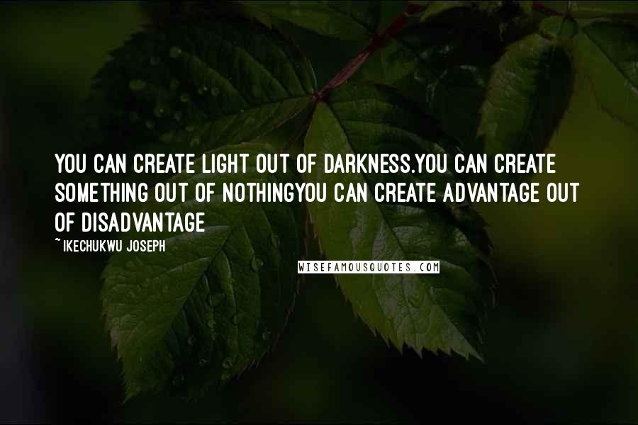 Ikechukwu Joseph Quotes: You Can Create Light Out of Darkness.You can create something out of nothingYou can create advantage out of disadvantage