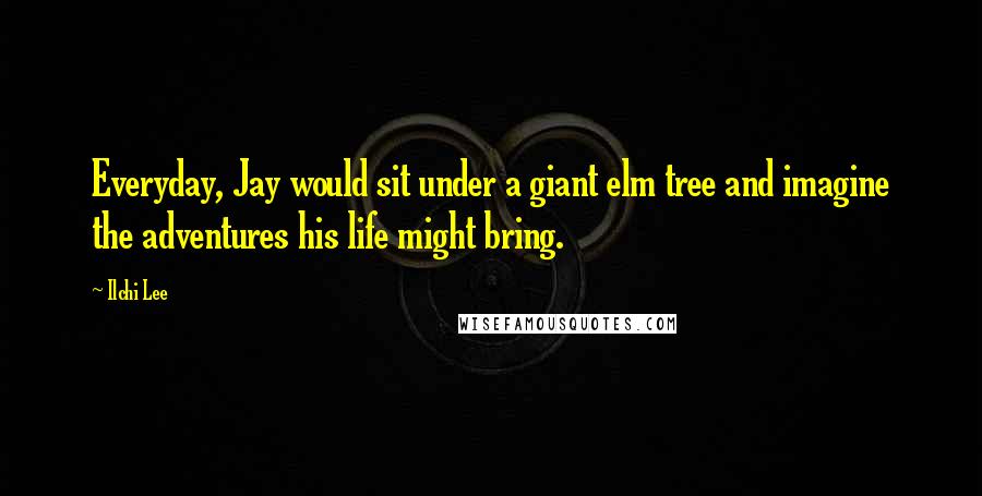 Ilchi Lee Quotes: Everyday, Jay would sit under a giant elm tree and imagine the adventures his life might bring.