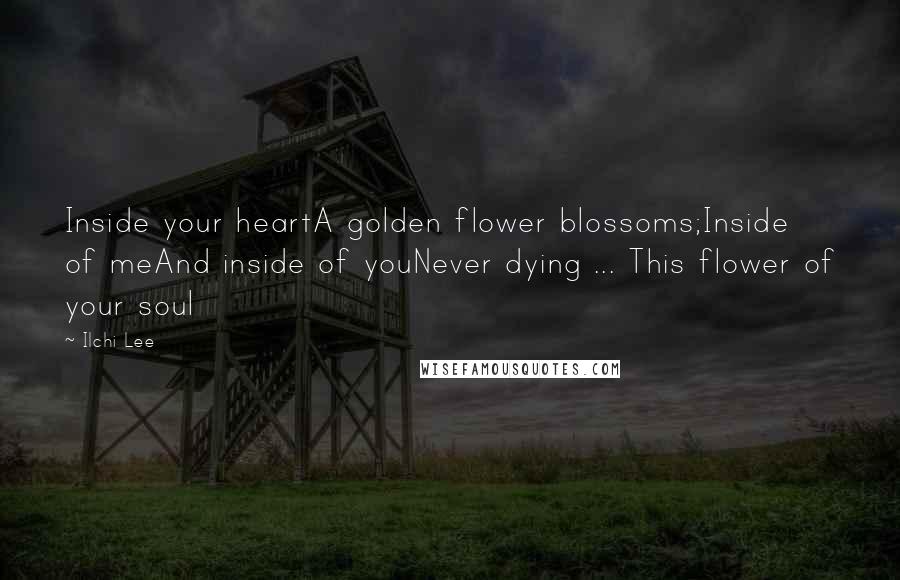 Ilchi Lee Quotes: Inside your heartA golden flower blossoms;Inside of meAnd inside of youNever dying ... This flower of your soul