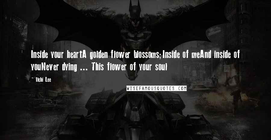 Ilchi Lee Quotes: Inside your heartA golden flower blossoms;Inside of meAnd inside of youNever dying ... This flower of your soul