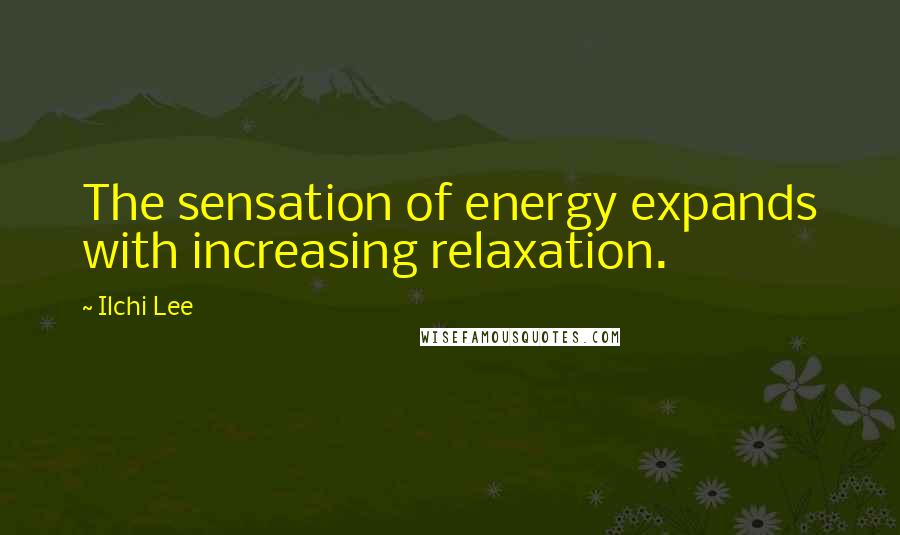 Ilchi Lee Quotes: The sensation of energy expands with increasing relaxation.