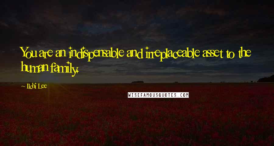 Ilchi Lee Quotes: You are an indispensable and irreplaceable asset to the human family.