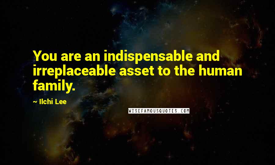 Ilchi Lee Quotes: You are an indispensable and irreplaceable asset to the human family.