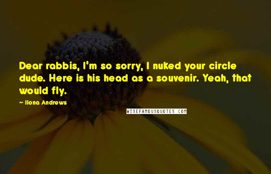 Ilona Andrews Quotes: Dear rabbis, I'm so sorry, I nuked your circle dude. Here is his head as a souvenir. Yeah, that would fly.