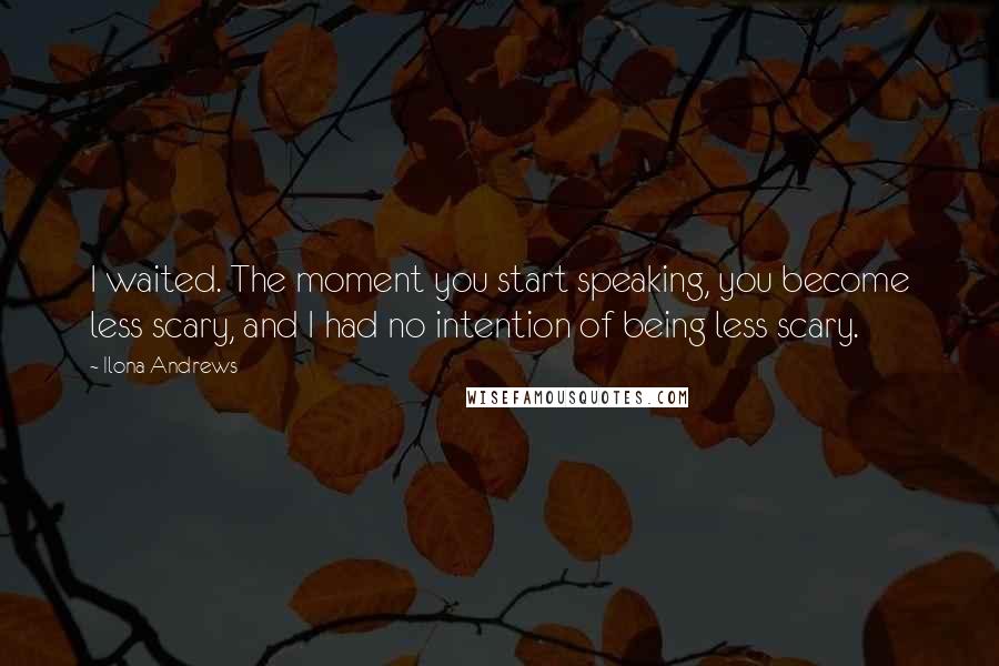 Ilona Andrews Quotes: I waited. The moment you start speaking, you become less scary, and I had no intention of being less scary.