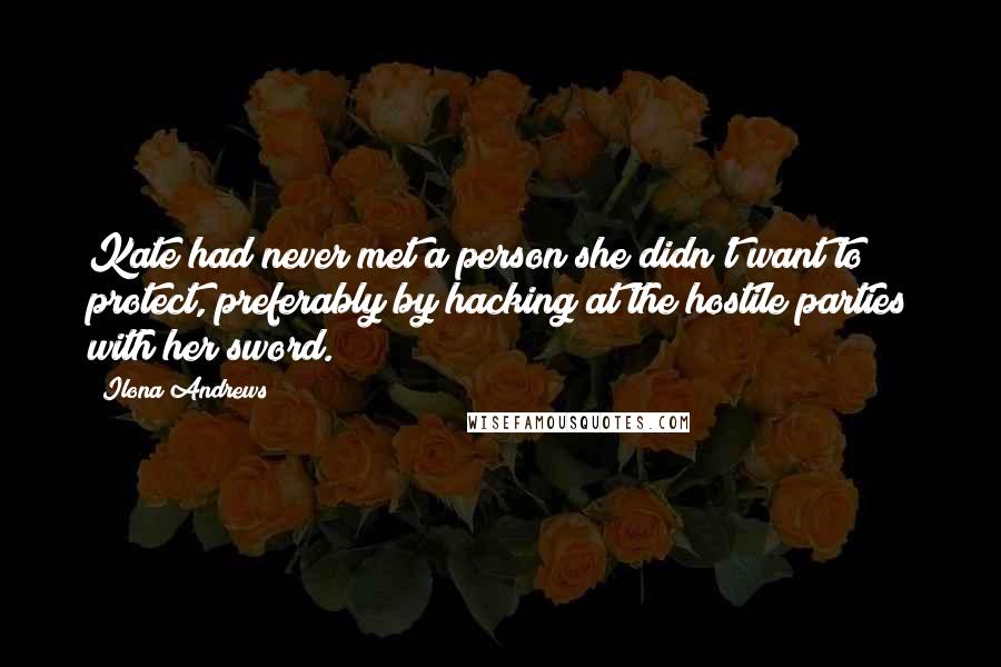 Ilona Andrews Quotes: Kate had never met a person she didn't want to protect, preferably by hacking at the hostile parties with her sword.