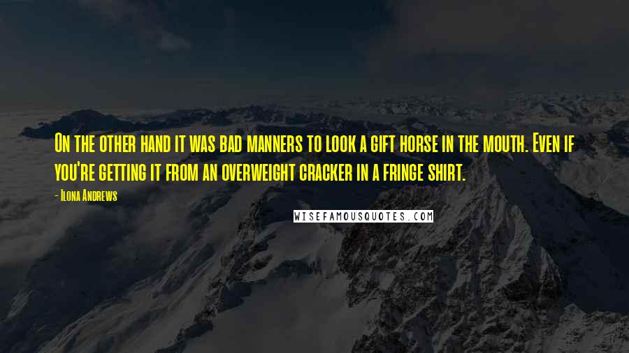 Ilona Andrews Quotes: On the other hand it was bad manners to look a gift horse in the mouth. Even if you're getting it from an overweight cracker in a fringe shirt.