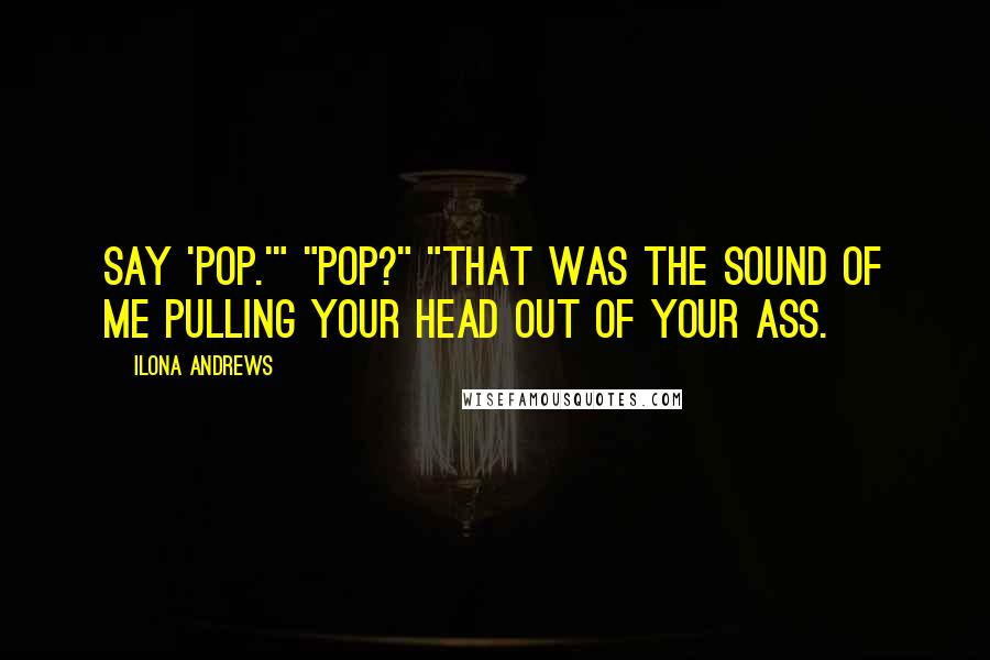 Ilona Andrews Quotes: Say 'pop.'" "Pop?" "That was the sound of me pulling your head out of your ass.