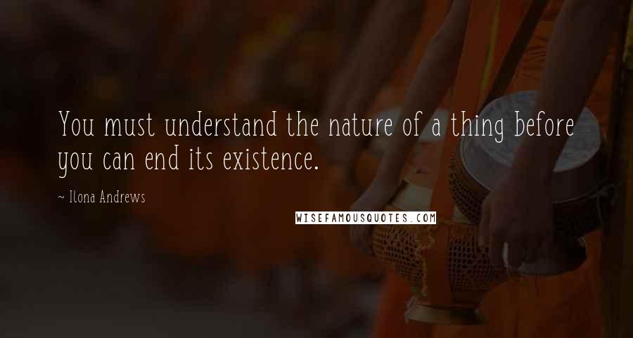 Ilona Andrews Quotes: You must understand the nature of a thing before you can end its existence.