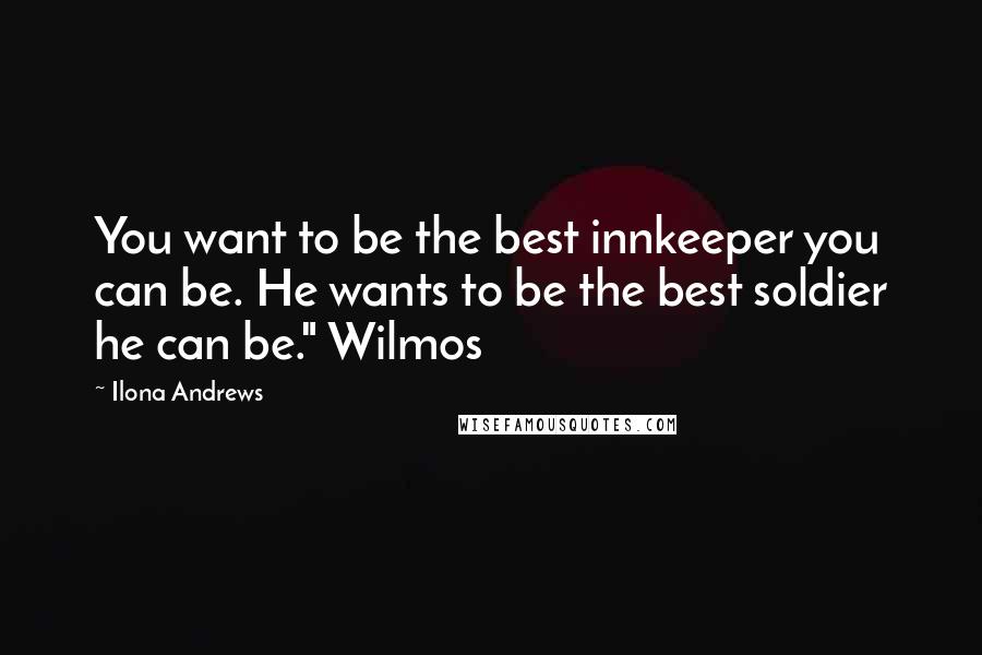 Ilona Andrews Quotes: You want to be the best innkeeper you can be. He wants to be the best soldier he can be." Wilmos