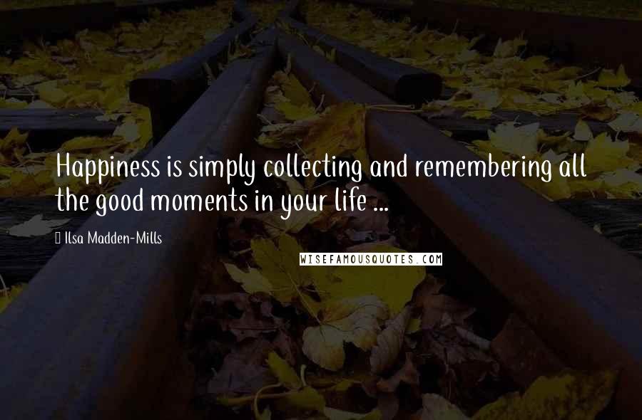 Ilsa Madden-Mills Quotes: Happiness is simply collecting and remembering all the good moments in your life ...