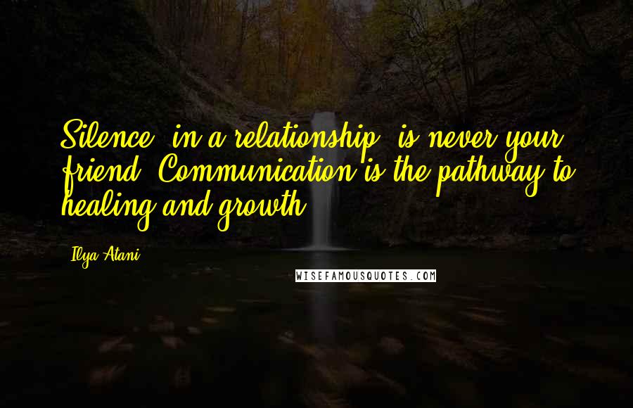 Ilya Atani Quotes: Silence (in a relationship) is never your friend. Communication is the pathway to healing and growth