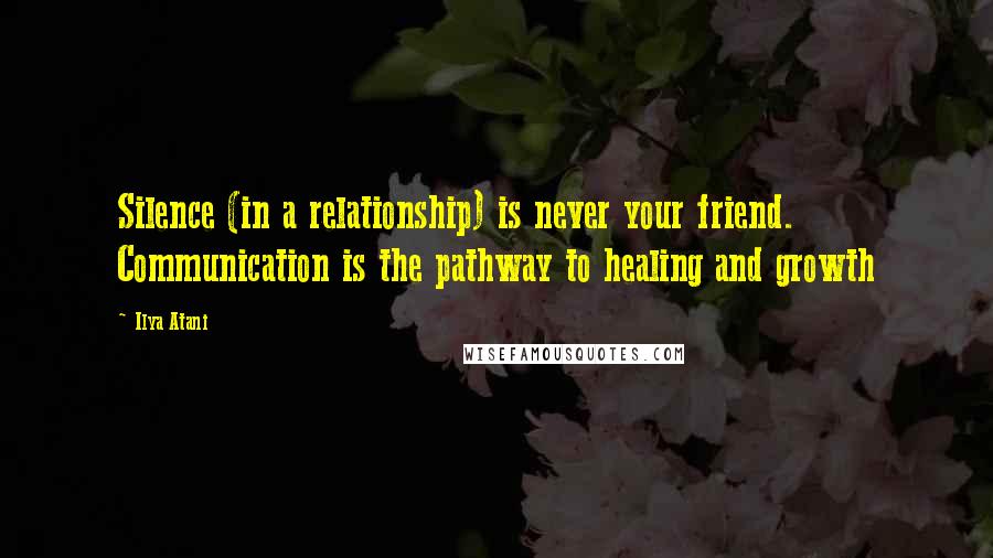 Ilya Atani Quotes: Silence (in a relationship) is never your friend. Communication is the pathway to healing and growth